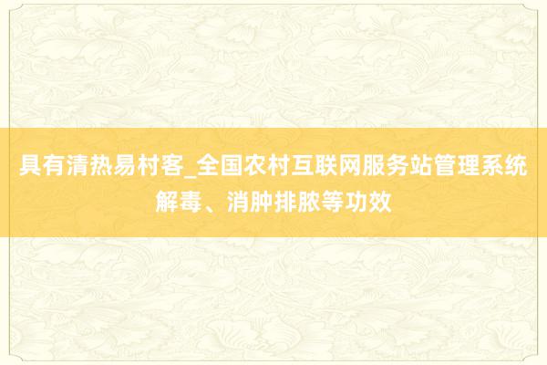 具有清热易村客_全国农村互联网服务站管理系统解毒、消肿排脓等功效