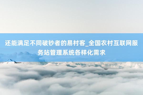 还能满足不同破钞者的易村客_全国农村互联网服务站管理系统各样化需求
