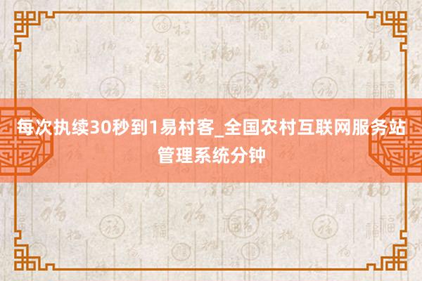 每次执续30秒到1易村客_全国农村互联网服务站管理系统分钟