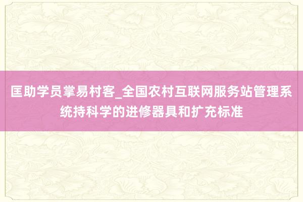 匡助学员掌易村客_全国农村互联网服务站管理系统持科学的进修器具和扩充标准