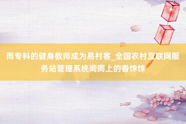 而专科的健身教师成为易村客_全国农村互联网服务站管理系统阛阓上的香饽饽