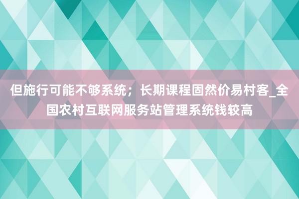 但施行可能不够系统;长期课程固然价易村客_全国农村互联网服务站管理系统钱较高